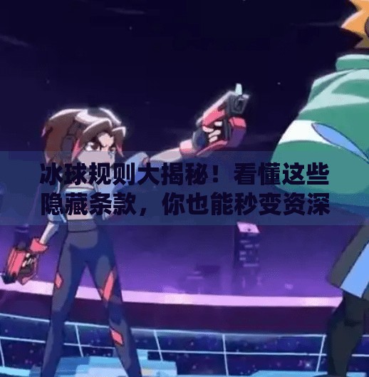 冰球规则大揭秘！看懂这些隐藏条款，你也能秒变资深球迷！突破冰球规则视频讲解