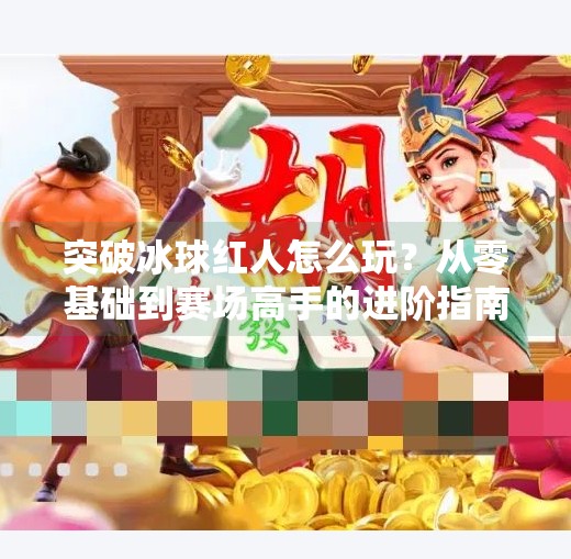 突破冰球红人怎么玩？从零基础到赛场高手的进阶指南！突破冰球红人怎么玩