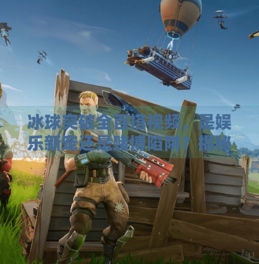 冰球突破全百搭视频,是娱乐新宠还是赌博陷阱?揭秘背后的真相!冰球突破全百搭视频