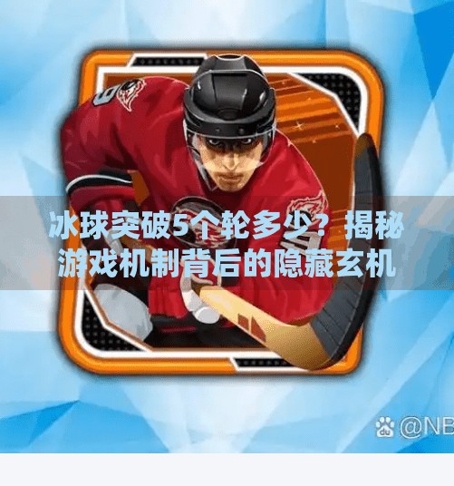 冰球突破5个轮多少?揭秘游戏机制背后的隐藏玄机!冰球突破5个轮多少