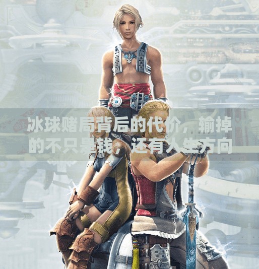 冰球赌局背后的代价,输掉的不只是钱,还有人生方向,玩冰球突破输了很多钱