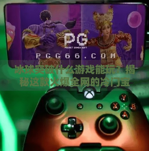 冰球突破什么游戏能玩?揭秘这款火爆全网的冷门宝藏玩法!冰球突破什么游戏能玩