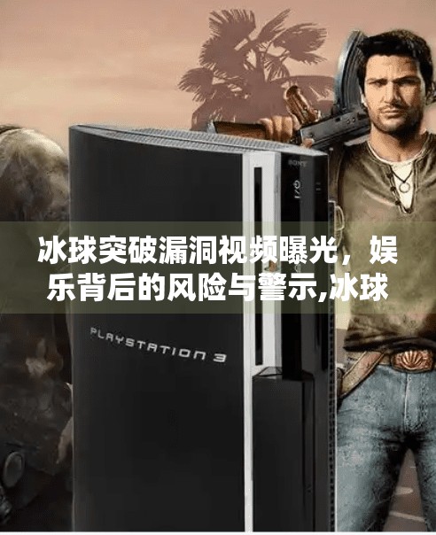 冰球突破漏洞视频曝光,娱乐背后的风险与警示,冰球突破漏洞视频