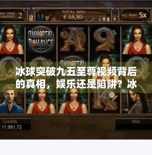 冰球突破九五至尊视频背后的真相,娱乐还是陷阱?冰球突破九五至尊视频