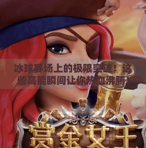 冰球赛场上的极限突破!这些高能瞬间让你热血沸腾!冰球比赛突破视频大全集