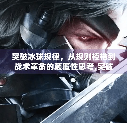 突破冰球规律,从规则桎梏到战术革命的颠覆性思考,突破冰球规律有哪些