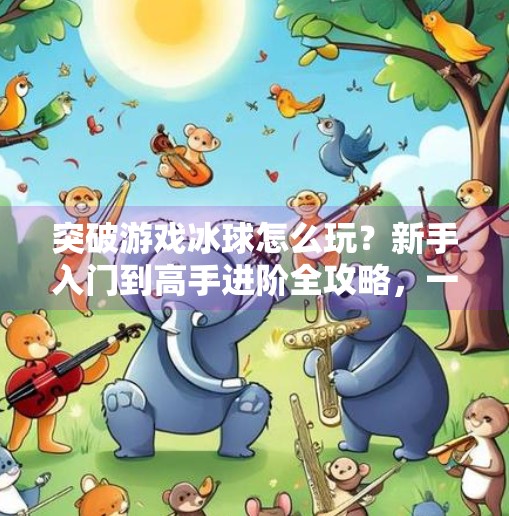 突破游戏冰球怎么玩?新手入门到高手进阶全攻略,一文带你从零上手!突破游戏冰球怎么玩教程
