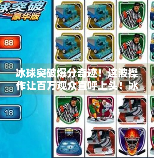 冰球突破爆分奇迹!这波操作让百万观众直呼上头!冰球突破精彩爆分视频