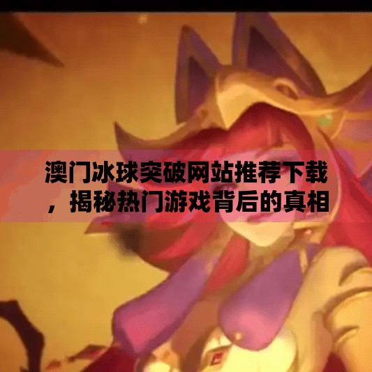 澳门冰球突破网站推荐下载，揭秘热门游戏背后的真相与风险,澳门冰球突破网站推荐下载