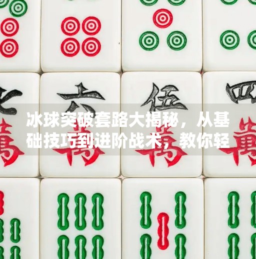 冰球突破套路大揭秘，从基础技巧到进阶战术，教你轻松掌握制胜关键！冰球突破套路有哪些方法