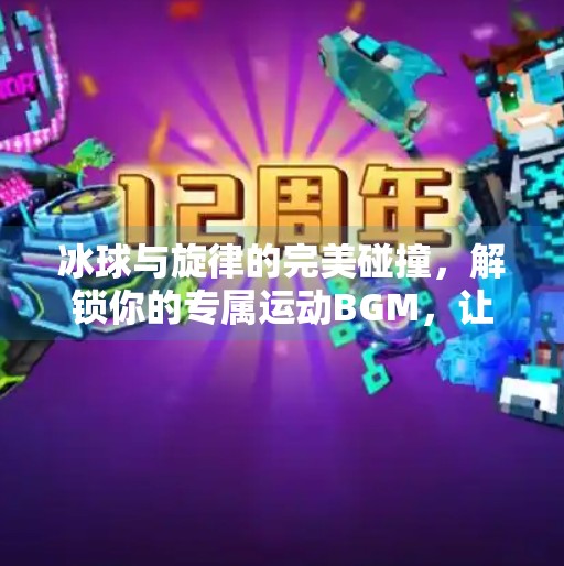 冰球与旋律的完美碰撞，解锁你的专属运动BGM，让激情在节奏中沸腾！突破冰球音乐推荐下载