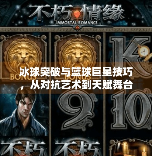 冰球突破与篮球巨星技巧,从对抗艺术到天赋舞台的跨界启示,冰球突破与篮球巨星技巧