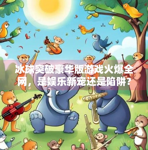 冰球突破豪华版游戏火爆全网，是娱乐新宠还是陷阱？深度解析背后真相！冰球突破豪华版戏