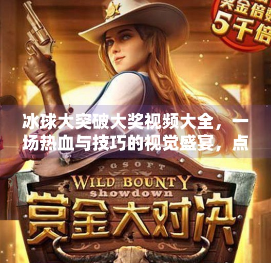 冰球大突破大奖视频大全,一场热血与技巧的视觉盛宴,点燃你的运动激情!冰球大突破大奖视频大全