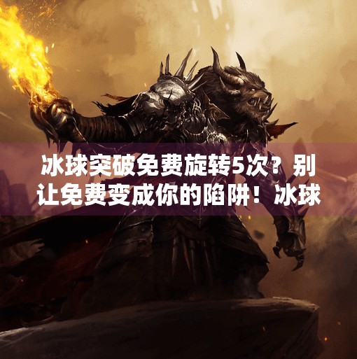 冰球突破免费旋转5次？别让免费变成你的陷阱！冰球突破免费旋转5次