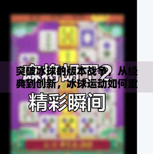突破冰球的版本战争，从经典到创新，冰球运动如何重塑你的认知？突破冰球有几个版本