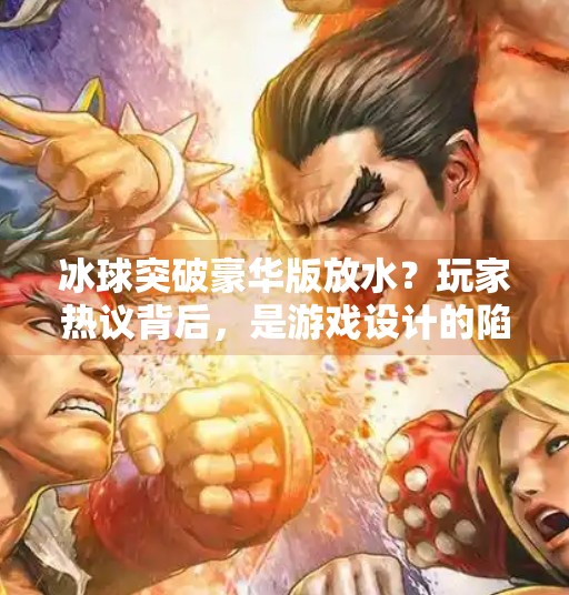 冰球突破豪华版放水?玩家热议背后,是游戏设计的陷阱还是人性的考验?冰球突破豪华版放水