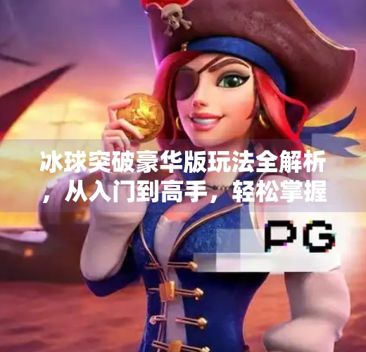 冰球突破豪华版玩法全解析,从入门到高手,轻松掌握这项刺激的电子竞技游戏!冰球突破豪华版怎么玩法