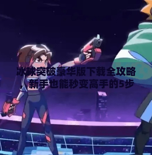 冰球突破豪华版下载全攻略,新手也能秒变高手的5步秘籍!冰球突破豪华版下载教程