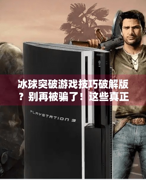 冰球突破游戏技巧破解版?别再被骗了!这些真正有效的技巧才值得收藏!冰球突破游戏技巧破解版