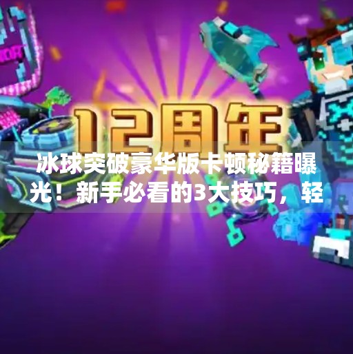 冰球突破豪华版卡顿秘籍曝光！新手必看的3大技巧，轻松玩转高难度关卡！冰球突破豪华版怎么卡