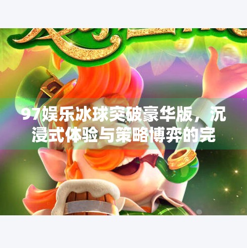 97娱乐冰球突破豪华版,沉浸式体验与策略博弈的完美融合,97娱乐冰球突破豪华版