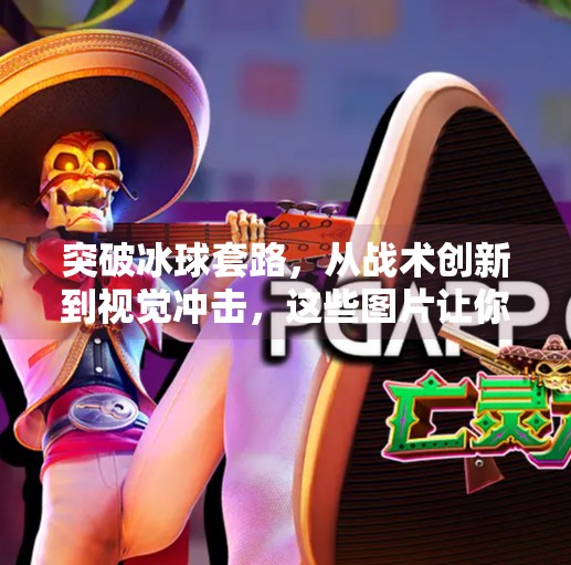 突破冰球套路，从战术创新到视觉冲击，这些图片让你重新认识冰球运动！突破冰球套路有哪些图片