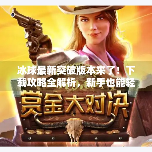 冰球最新突破版本来了！下载攻略全解析，新手也能轻松上手！最新突破冰球在哪里下载
