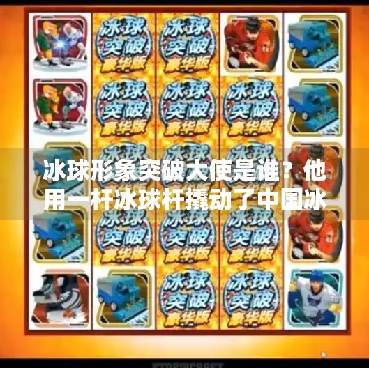 冰球形象突破大使是谁?他用一杆冰球杆撬动了中国冰雪运动的未来!冰球形象突破大使是谁