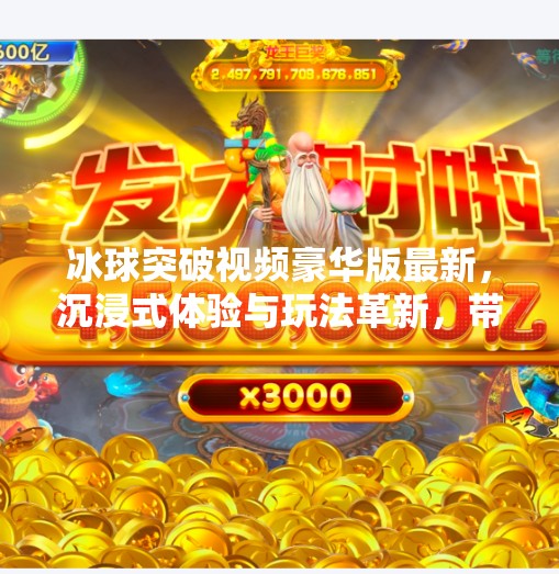 冰球突破视频豪华版最新，沉浸式体验与玩法革新，带你解锁全新娱乐维度！冰球突破视频豪华版最新