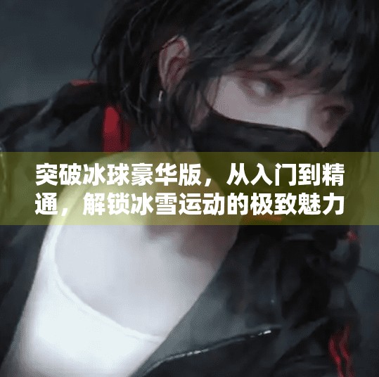 突破冰球豪华版，从入门到精通，解锁冰雪运动的极致魅力！突破冰球豪华版全部