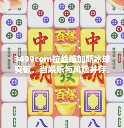 3499com拉丝维加斯冰球突破，当娱乐与风险并存，我们该如何理性看待？3499com拉丝维加斯冰球突破