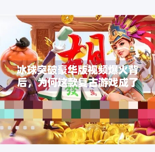 冰球突破豪华版视频爆火背后,为何这款复古游戏成了年轻人的新宠?冰球突破豪华版视频近期