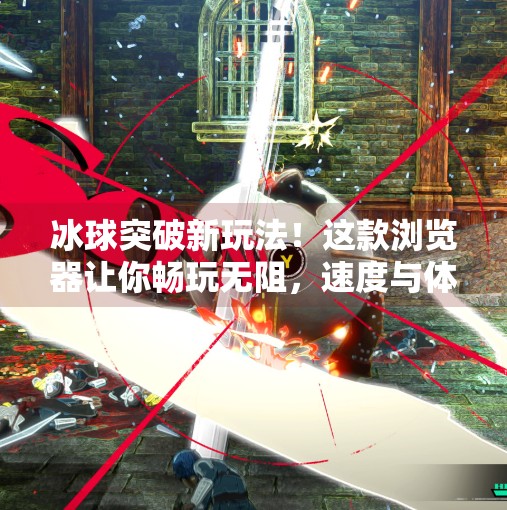 冰球突破新玩法!这款浏览器让你畅玩无阻,速度与体验双在线!适合冰球突破的浏览器