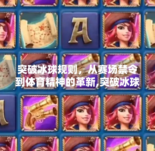 突破冰球规则，从赛场禁令到体育精神的革新,突破冰球规则是什么