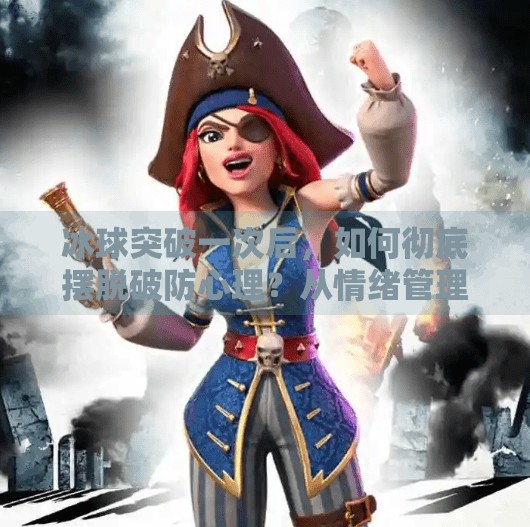 冰球突破一次后，如何彻底摆脱破防心理？从情绪管理到行为重塑的完整指南,如何摆脱冰球突破一次