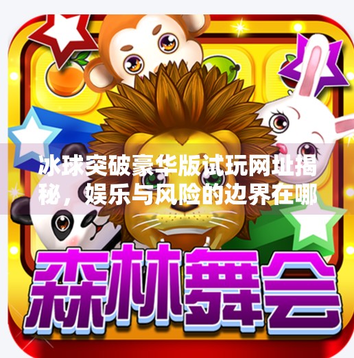 冰球突破豪华版试玩网址揭秘，娱乐与风险的边界在哪里？冰球突破豪华版试玩网址