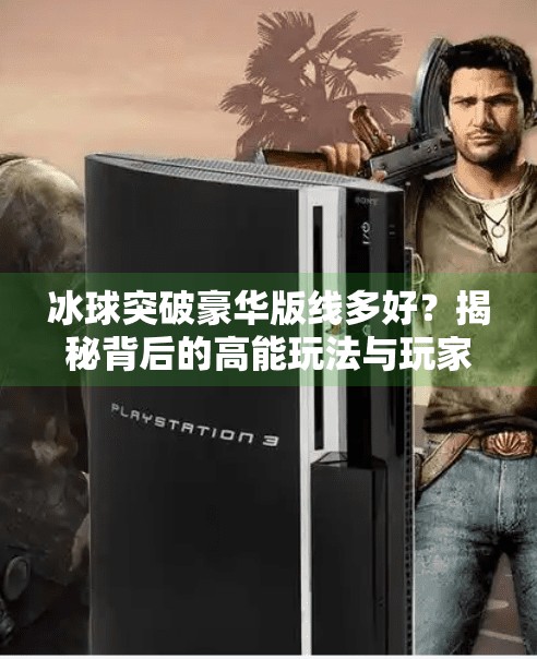 冰球突破豪华版线多好?揭秘背后的高能玩法与玩家真实体验,冰球突破豪华版线多好