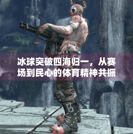 冰球突破四海归一,从赛场到民心的体育精神共振,冰球突破四海归一