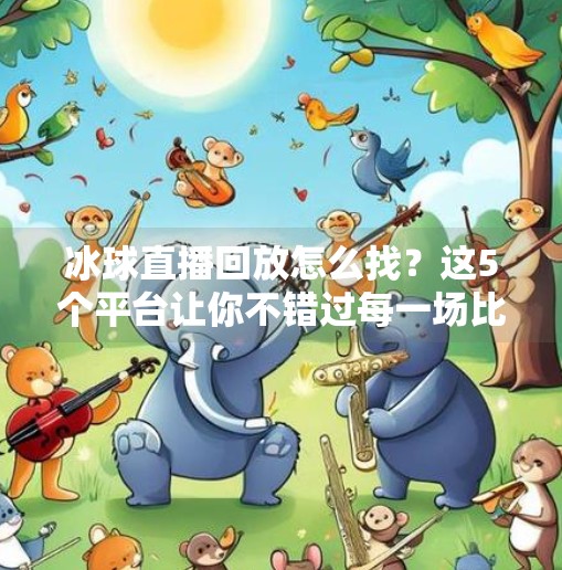 冰球直播回放怎么找？这5个平台让你不错过每一场比赛精彩瞬间！突破冰球直播在哪看回放