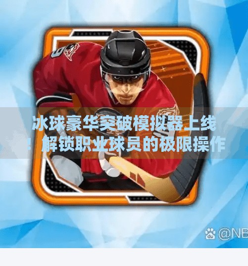 冰球豪华突破模拟器上线!解锁职业球员的极限操作,普通人也能玩出NHL级手感!冰球豪华突破模拟器网址