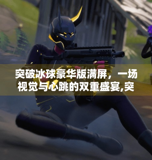突破冰球豪华版满屏,一场视觉与心跳的双重盛宴,突破冰球豪华版满屏