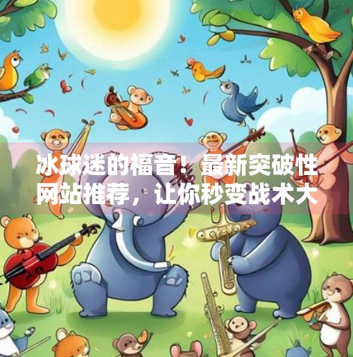 冰球迷的福音!最新突破性网站推荐,让你秒变战术大师!最新突破冰球网站推荐