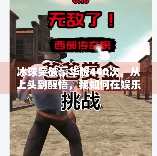 冰球突破豪华版440次,从上头到醒悟,我如何在娱乐中找回理性?冰球突破豪华版440次