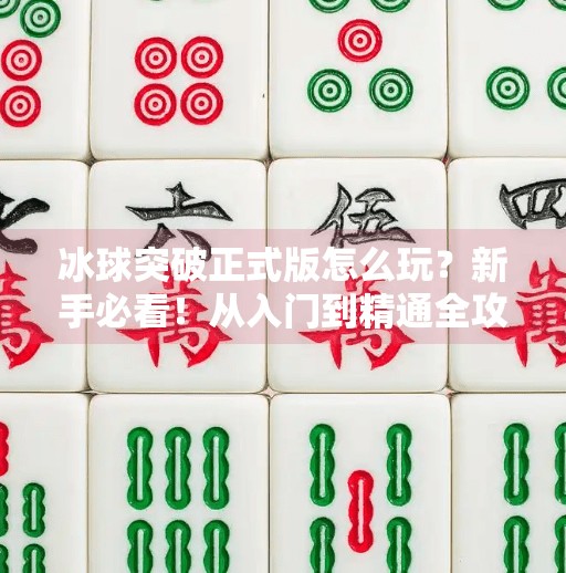 冰球突破正式版怎么玩?新手必看!从入门到精通全攻略来了!冰球突破正式版怎么玩