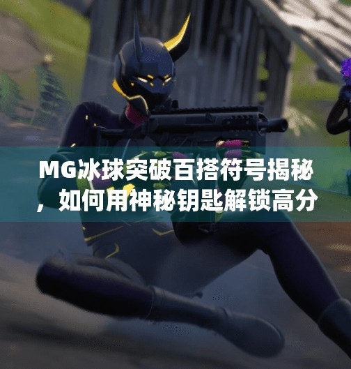 MG冰球突破百搭符号揭秘,如何用神秘钥匙解锁高分奇迹?mg冰球突破百搭符号