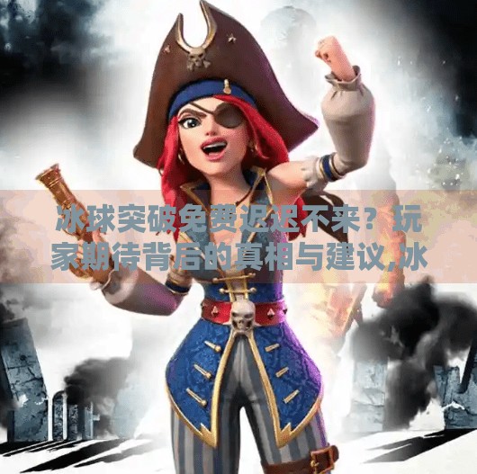 冰球突破免费迟迟不来?玩家期待背后的真相与建议,冰球突破一直不出免费