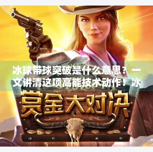 冰球带球突破是什么意思？一文讲清这项高能技术动作！冰球带球突破什么意思呀