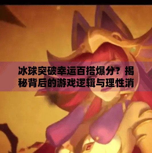 冰球突破幸运百搭爆分?揭秘背后的游戏逻辑与理性消费指南,冰球突破幸运百搭爆分