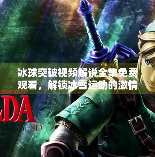 冰球突破视频解说全集免费观看,解锁冰雪运动的激情密码!冰球突破视频解说全集免费观看